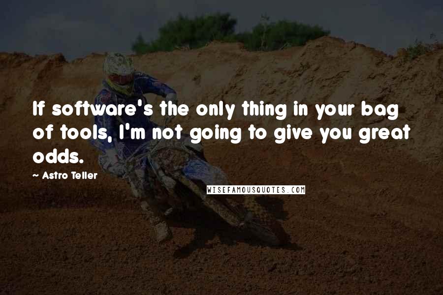 Astro Teller Quotes: If software's the only thing in your bag of tools, I'm not going to give you great odds.