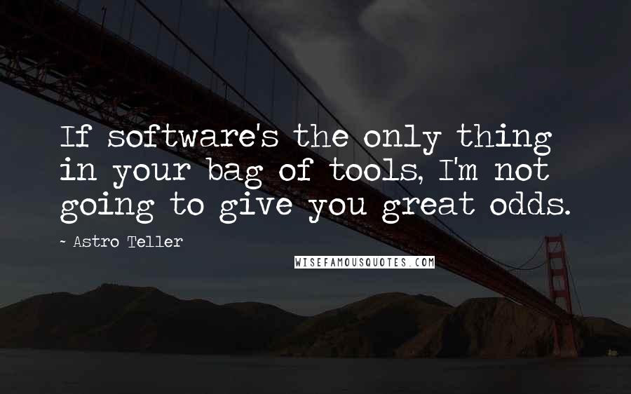 Astro Teller Quotes: If software's the only thing in your bag of tools, I'm not going to give you great odds.