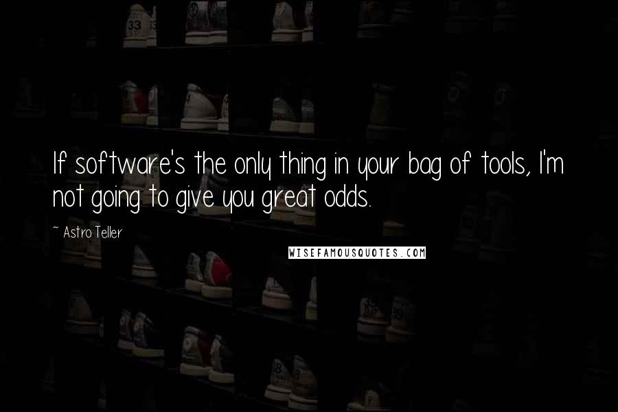 Astro Teller Quotes: If software's the only thing in your bag of tools, I'm not going to give you great odds.