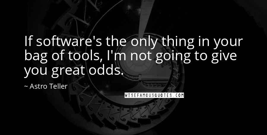 Astro Teller Quotes: If software's the only thing in your bag of tools, I'm not going to give you great odds.