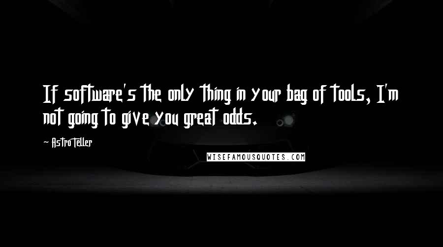 Astro Teller Quotes: If software's the only thing in your bag of tools, I'm not going to give you great odds.