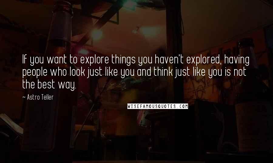 Astro Teller Quotes: If you want to explore things you haven't explored, having people who look just like you and think just like you is not the best way.