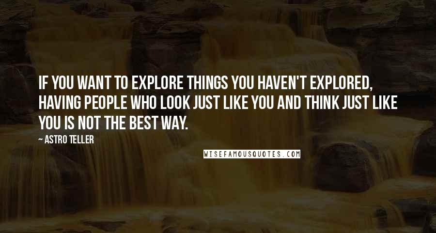 Astro Teller Quotes: If you want to explore things you haven't explored, having people who look just like you and think just like you is not the best way.