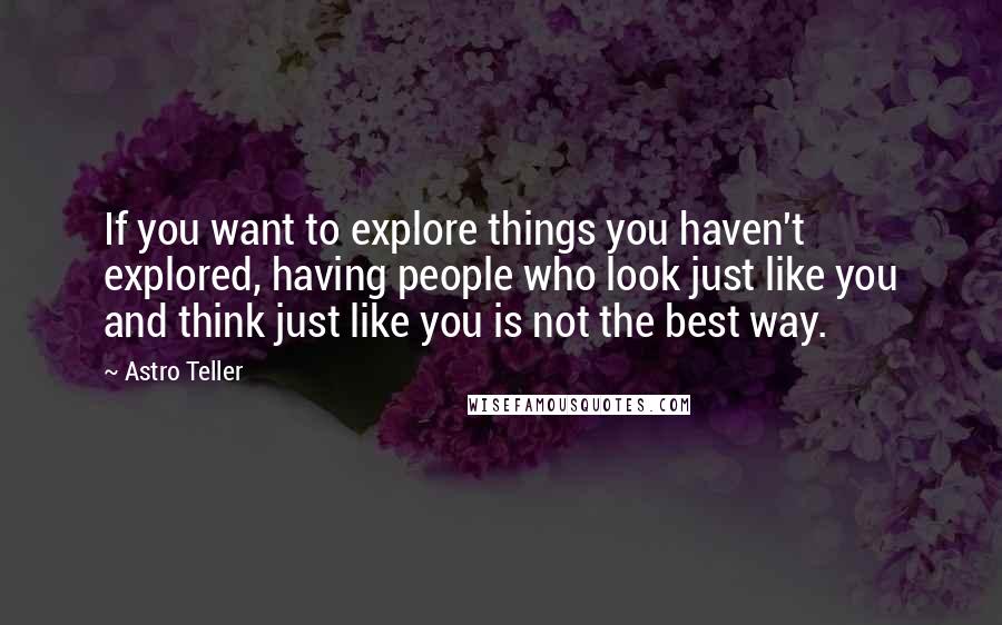 Astro Teller Quotes: If you want to explore things you haven't explored, having people who look just like you and think just like you is not the best way.