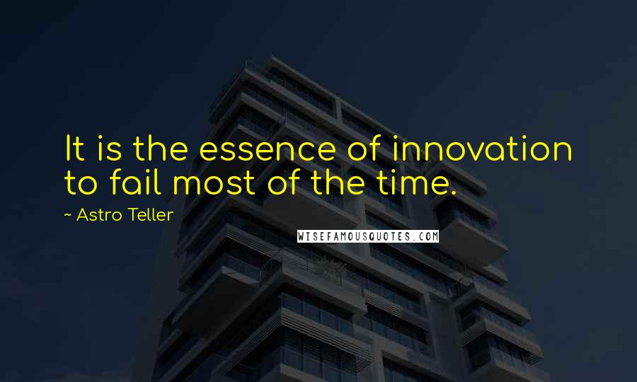 Astro Teller Quotes: It is the essence of innovation to fail most of the time.