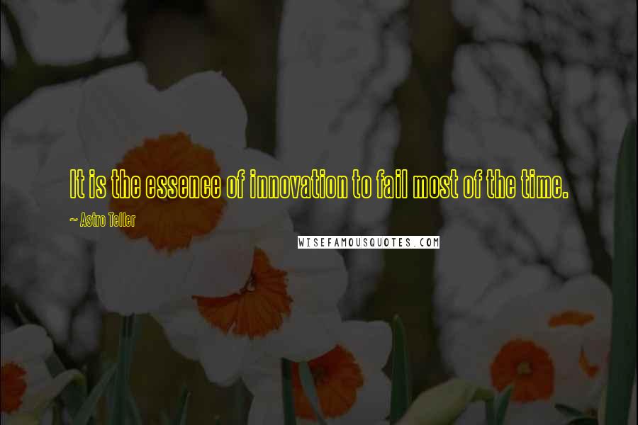 Astro Teller Quotes: It is the essence of innovation to fail most of the time.