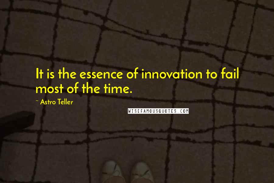 Astro Teller Quotes: It is the essence of innovation to fail most of the time.