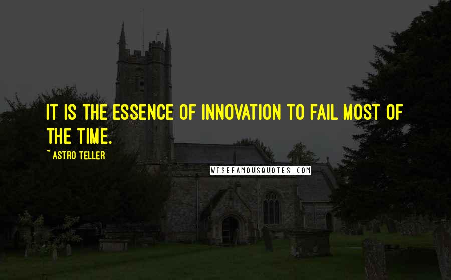 Astro Teller Quotes: It is the essence of innovation to fail most of the time.