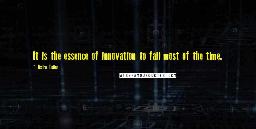 Astro Teller Quotes: It is the essence of innovation to fail most of the time.