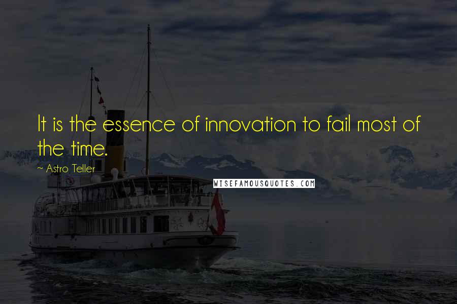 Astro Teller Quotes: It is the essence of innovation to fail most of the time.