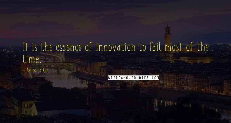 Astro Teller Quotes: It is the essence of innovation to fail most of the time.