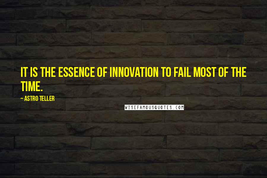 Astro Teller Quotes: It is the essence of innovation to fail most of the time.