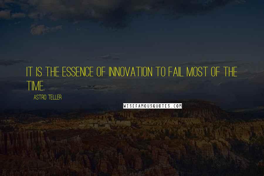 Astro Teller Quotes: It is the essence of innovation to fail most of the time.