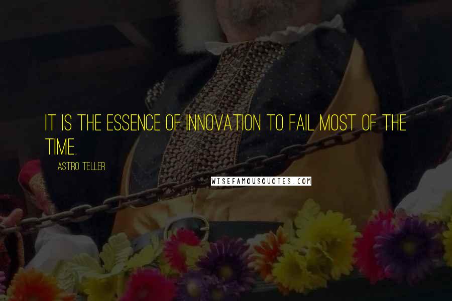 Astro Teller Quotes: It is the essence of innovation to fail most of the time.