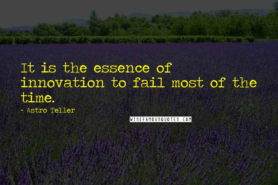 Astro Teller Quotes: It is the essence of innovation to fail most of the time.