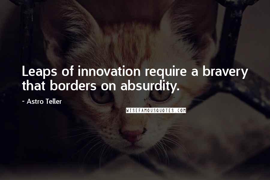 Astro Teller Quotes: Leaps of innovation require a bravery that borders on absurdity.