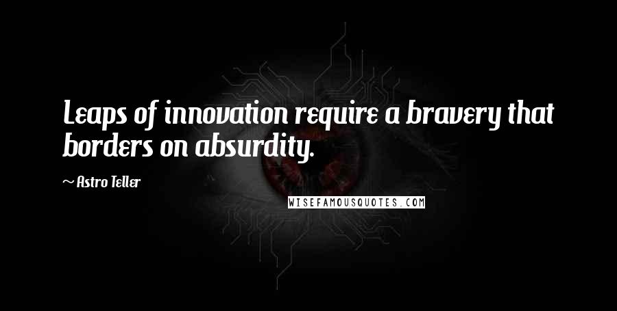 Astro Teller Quotes: Leaps of innovation require a bravery that borders on absurdity.
