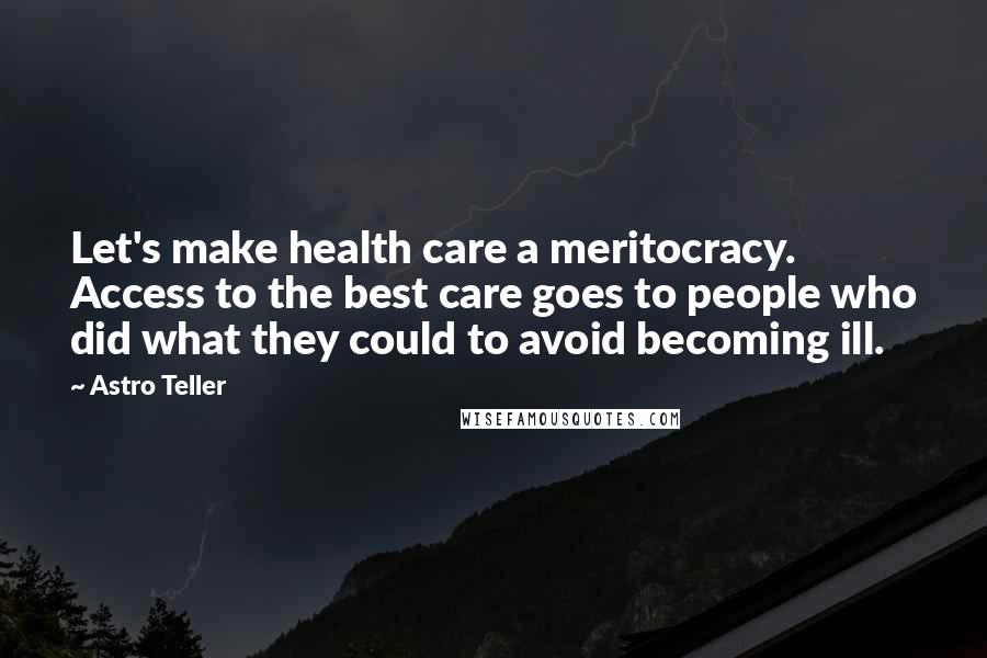 Astro Teller Quotes: Let's make health care a meritocracy. Access to the best care goes to people who did what they could to avoid becoming ill.