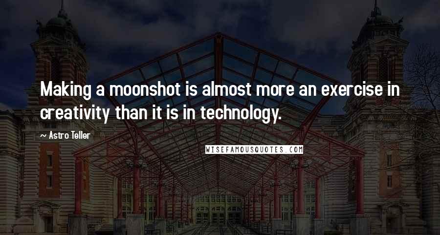 Astro Teller Quotes: Making a moonshot is almost more an exercise in creativity than it is in technology.