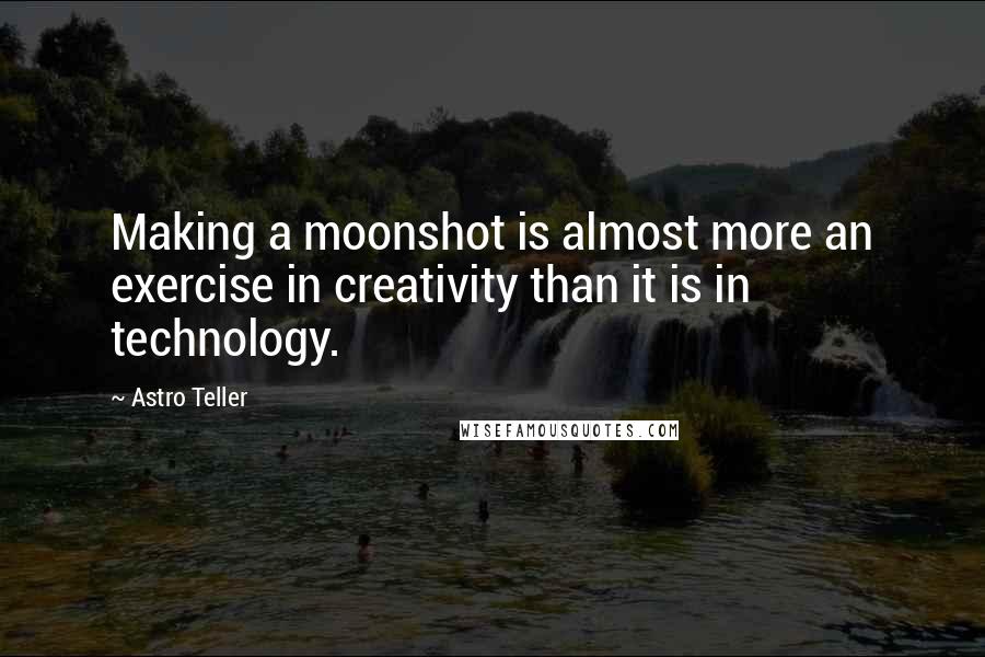 Astro Teller Quotes: Making a moonshot is almost more an exercise in creativity than it is in technology.