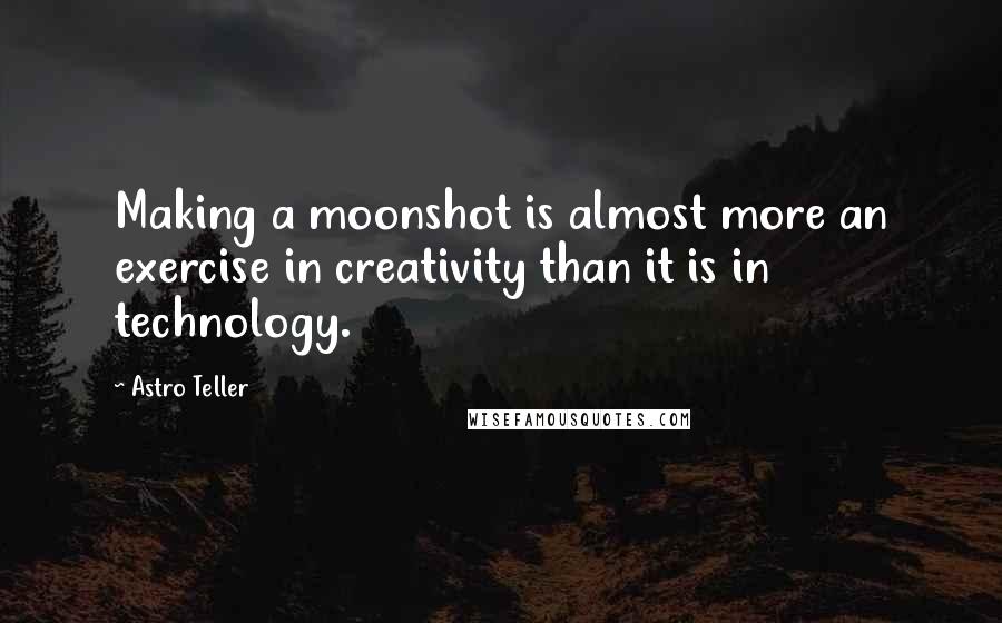 Astro Teller Quotes: Making a moonshot is almost more an exercise in creativity than it is in technology.