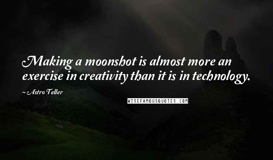 Astro Teller Quotes: Making a moonshot is almost more an exercise in creativity than it is in technology.