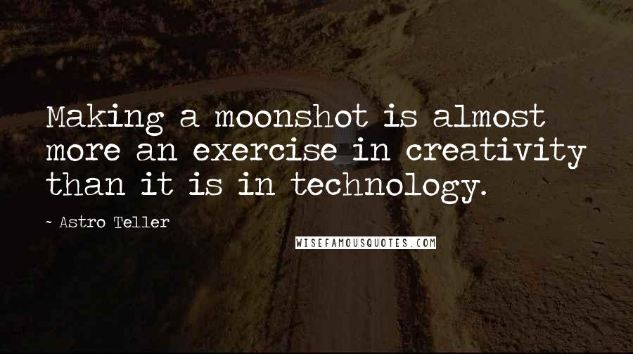 Astro Teller Quotes: Making a moonshot is almost more an exercise in creativity than it is in technology.