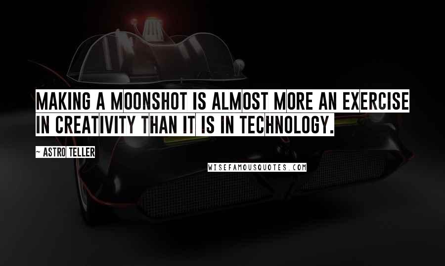 Astro Teller Quotes: Making a moonshot is almost more an exercise in creativity than it is in technology.