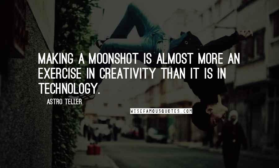 Astro Teller Quotes: Making a moonshot is almost more an exercise in creativity than it is in technology.