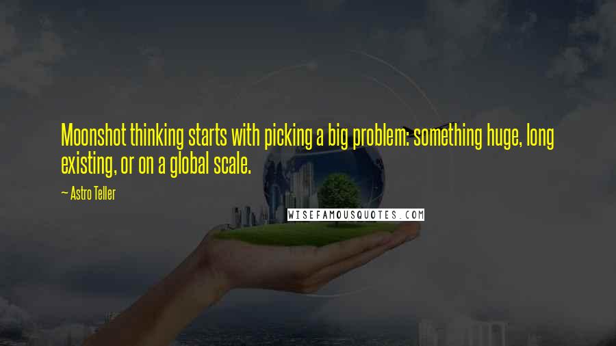 Astro Teller Quotes: Moonshot thinking starts with picking a big problem: something huge, long existing, or on a global scale.