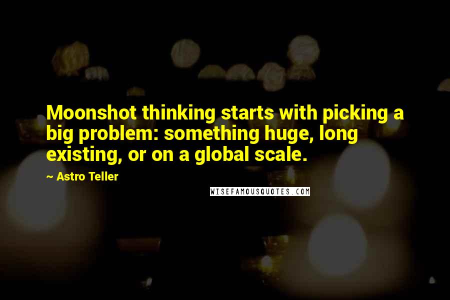 Astro Teller Quotes: Moonshot thinking starts with picking a big problem: something huge, long existing, or on a global scale.