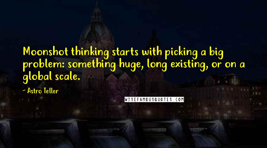 Astro Teller Quotes: Moonshot thinking starts with picking a big problem: something huge, long existing, or on a global scale.