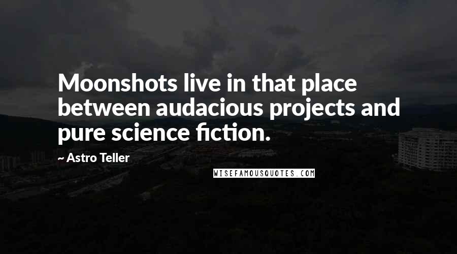 Astro Teller Quotes: Moonshots live in that place between audacious projects and pure science fiction.