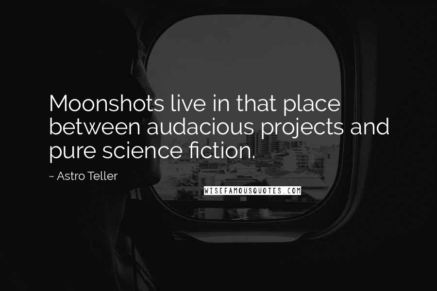 Astro Teller Quotes: Moonshots live in that place between audacious projects and pure science fiction.