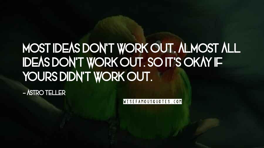 Astro Teller Quotes: Most ideas don't work out. Almost all ideas don't work out. So it's okay if yours didn't work out.