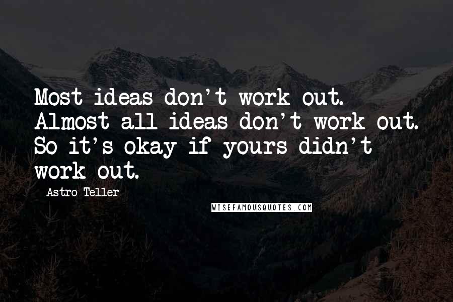 Astro Teller Quotes: Most ideas don't work out. Almost all ideas don't work out. So it's okay if yours didn't work out.