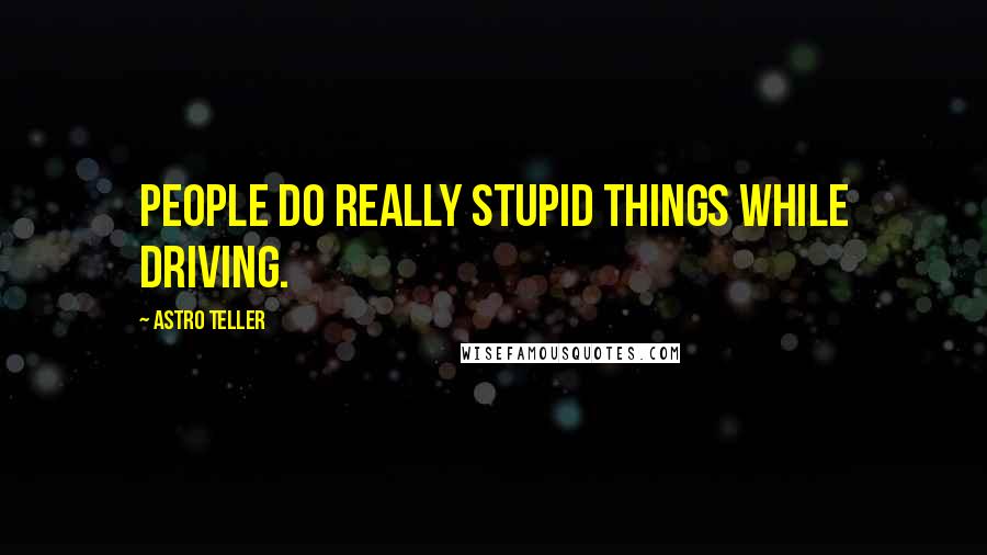 Astro Teller Quotes: People do really stupid things while driving.