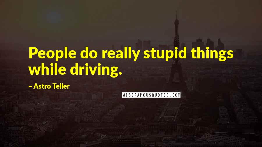 Astro Teller Quotes: People do really stupid things while driving.