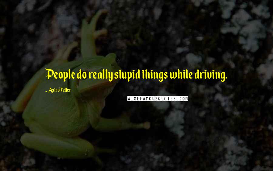 Astro Teller Quotes: People do really stupid things while driving.