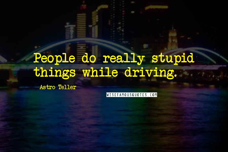 Astro Teller Quotes: People do really stupid things while driving.