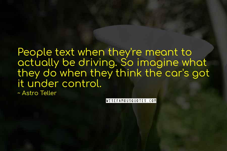 Astro Teller Quotes: People text when they're meant to actually be driving. So imagine what they do when they think the car's got it under control.