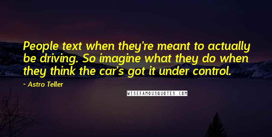 Astro Teller Quotes: People text when they're meant to actually be driving. So imagine what they do when they think the car's got it under control.