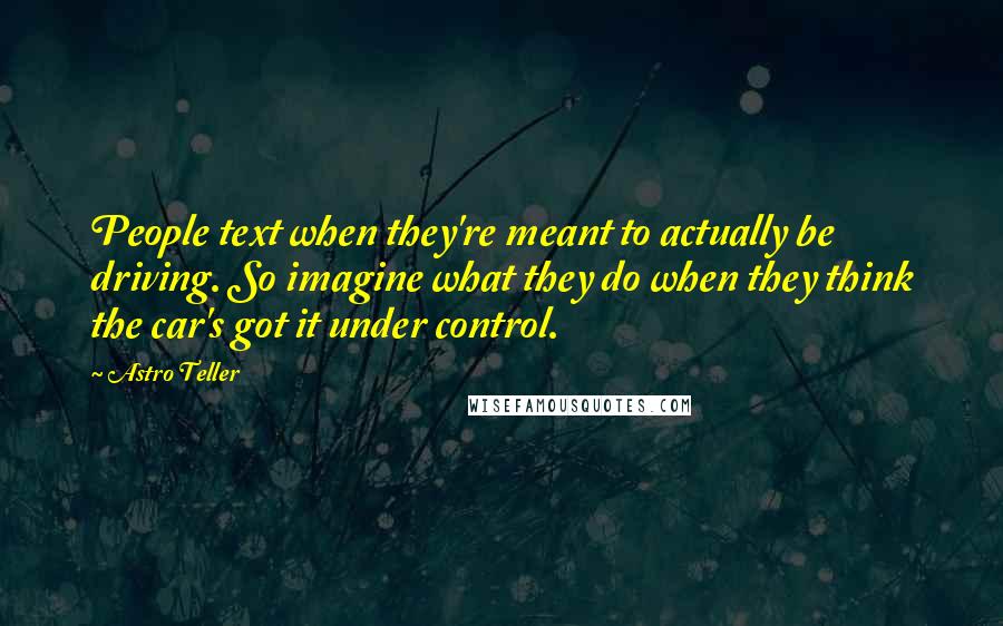 Astro Teller Quotes: People text when they're meant to actually be driving. So imagine what they do when they think the car's got it under control.