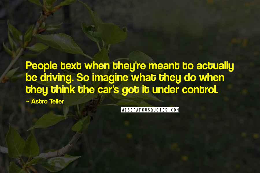 Astro Teller Quotes: People text when they're meant to actually be driving. So imagine what they do when they think the car's got it under control.