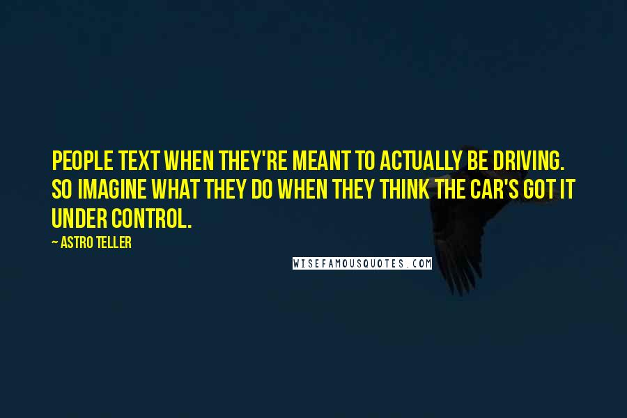 Astro Teller Quotes: People text when they're meant to actually be driving. So imagine what they do when they think the car's got it under control.