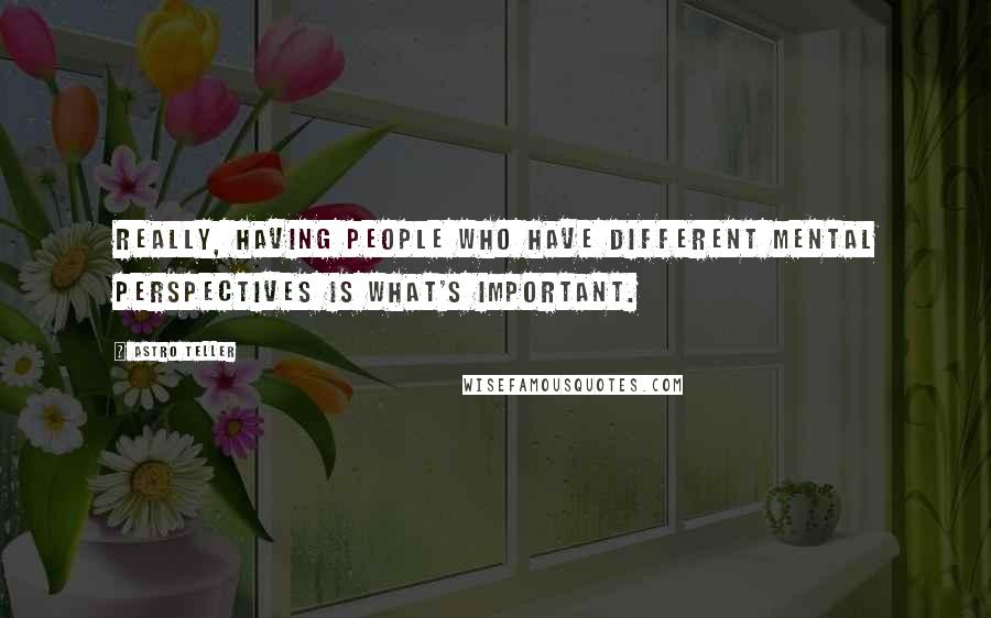 Astro Teller Quotes: Really, having people who have different mental perspectives is what's important.