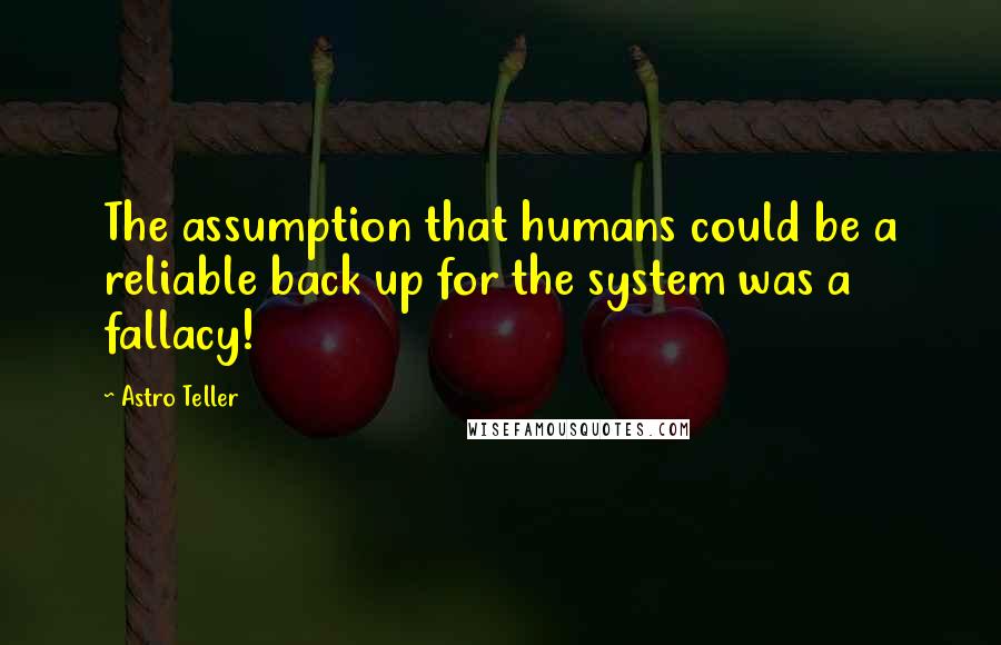 Astro Teller Quotes: The assumption that humans could be a reliable back up for the system was a fallacy!
