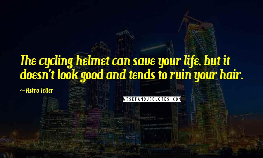 Astro Teller Quotes: The cycling helmet can save your life, but it doesn't look good and tends to ruin your hair.