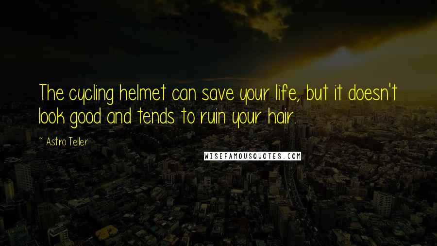 Astro Teller Quotes: The cycling helmet can save your life, but it doesn't look good and tends to ruin your hair.