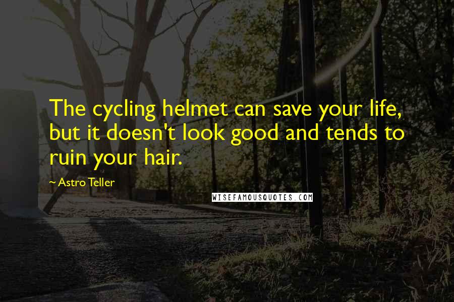 Astro Teller Quotes: The cycling helmet can save your life, but it doesn't look good and tends to ruin your hair.